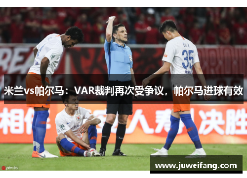 米兰vs帕尔马：VAR裁判再次受争议，帕尔马进球有效